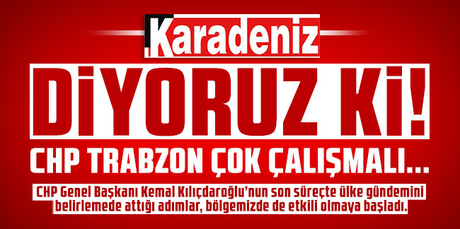 Diyoruz ki! CHP Trabzon çok çalışmalı...