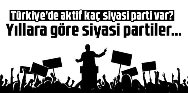 Türkiye’de aktif kaç siyasi parti var? Yıllara göre siyasi partiler...