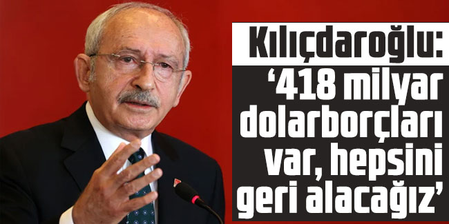 Kılıçdaroğlu: 418 milyar dolar borçları var, hepsini geri alacağız“