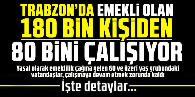 Trabzon’da emekli olan 180 bin kişiden 80 bini çalışıyor!