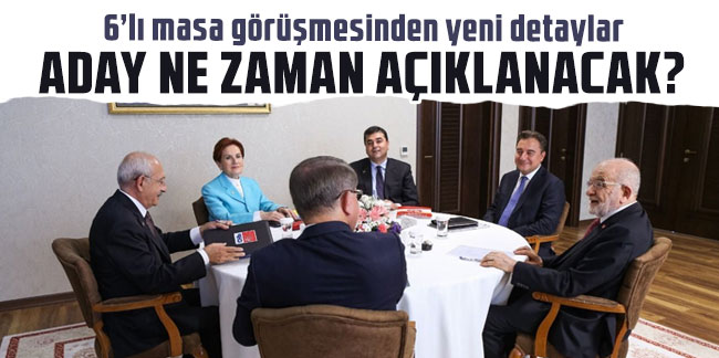 6'lı masa görüşmesinde yeni gelişme: Cumhurbaşkanı adayı ne zaman açıklanacak?