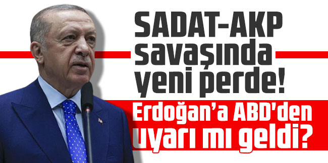 SADAT-AKP savaşında yeni perde! Erdoğan’a ABD'den uyarı mı geldi?