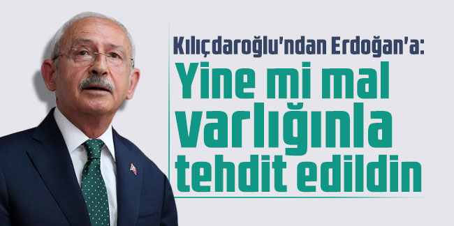 Kılıçdaroğlu'ndan Erdoğan'a: Yine mi mal varlığınla tehdit edildin