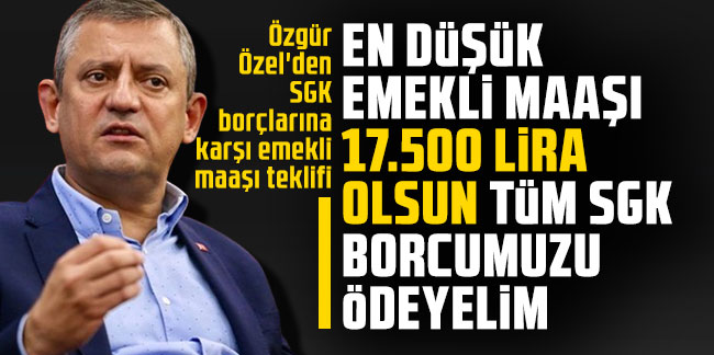 Özgür Özel'den SGK borçlarına karşı emekli maaşı teklifi: En düşük emekli maaşı 17.500 lira olsun tüm SGK borcumuzu ödeyelim