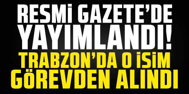 Resmi Gazete'de yayımlandı! Trabzon'da o isim görevden alındı