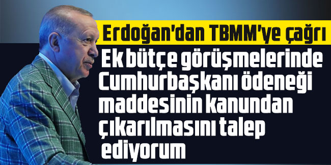 Erdoğan'dan TBMM'ye çağrı: Ek bütçe görüşmelerinde Cumhurbaşkanı ödeneği maddesinin kanundan çıkarılmasını talep ediyorum
