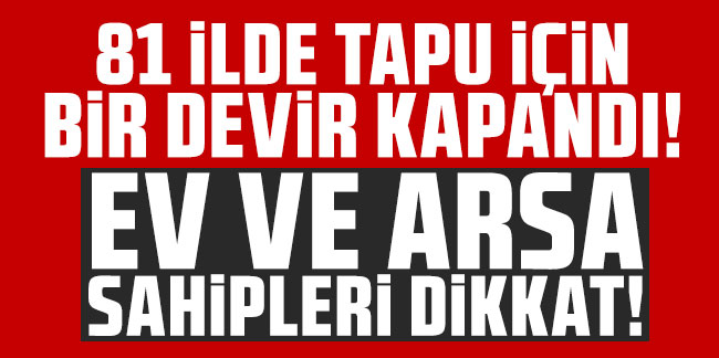 81 ilde tapu için bir devir kapandı! Ev ve arsa sahipleri dikkat