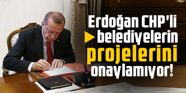 Erdoğan CHP'li belediyelerin projelerini onaylamıyor!