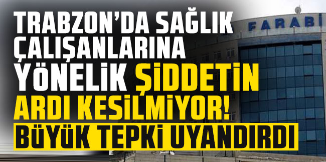 Trabzon’da sağlık çalışanlarına yönelik şiddetin ardı kesilmiyor!