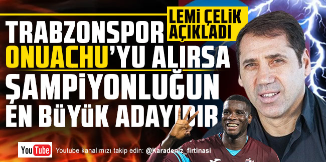 Lemi Çelik; Trabzonspor Onuachu'yu alırsa şampiyonluğun en büyük adayıdır''