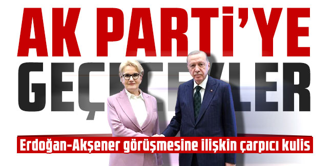 Erdoğan-Akşener görüşmesine ilişkin çarpıcı kulis: AK Parti'ye geçecekler