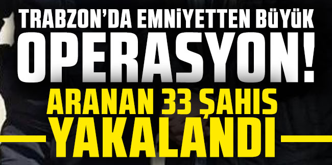 Trabzon'da emniyetten büyük operasyon! Aranan 33 şahıs yakalandı