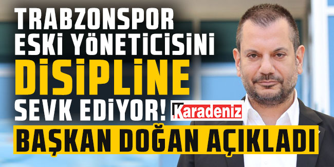 Trabzonspor eski yöneticisini disipline sevk ediyor! Başkan Doğan açıkladı: Trabzonspor Yönetim Kurulunun onu önerip koyduğu yerde bu kadar bağımsız hareket edemez”