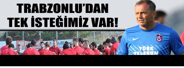 "Trabzonlu'dan tek isteğimiz var"