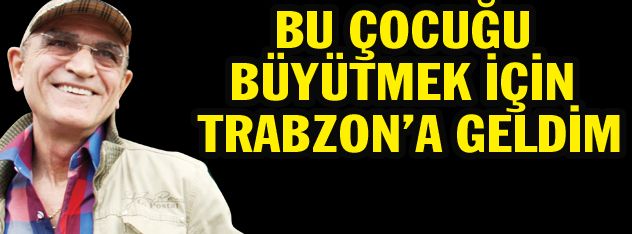 Bu çocuğu büyütmek için geldim Trabzona