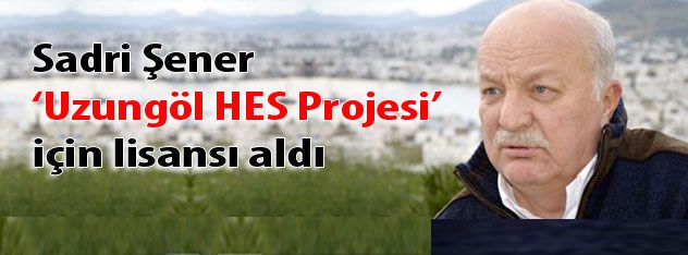 Sadri Şener  Uzungöl HES Projesi için lisansı al