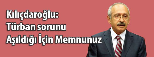 Kılıçdaroğlu: Türban sorunu aşıldığı için memnunuz