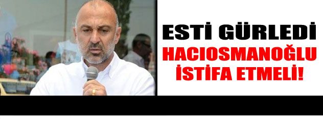 Hacıosmanoğlu istifa etmeli