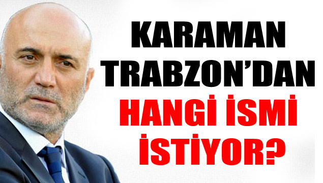 Karaman Trabzon'dan kimi istiyor?