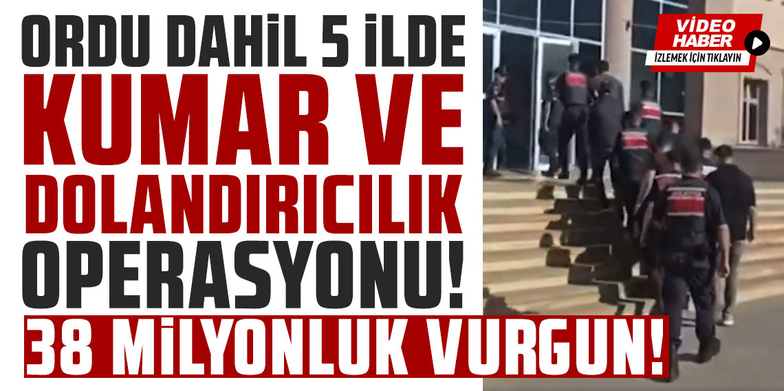 Ordu dahil 5 ilde kumar ve dolandırıcılık operasyonu! 38 milyon liralık vurgun