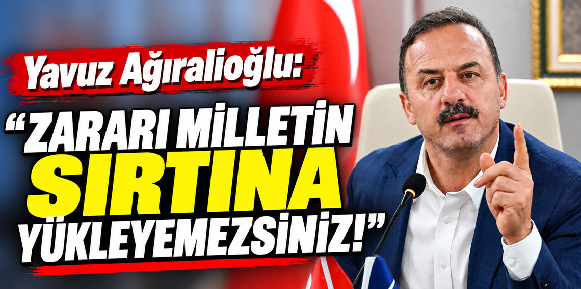Yavuz Ağıralioğlu: “Zararı milletin sırtına yükleyemezsiniz!”