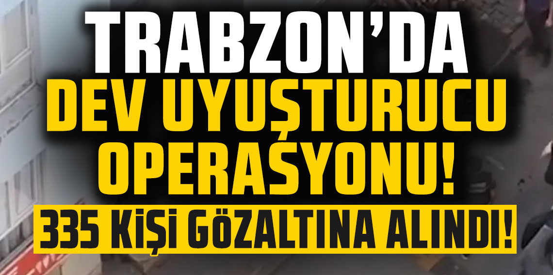 Trabzon’da dev uyuşturucu operasyonu! 335 kişi gözaltında