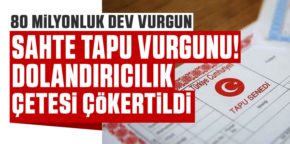 Sahte tapu vurgunu: 80 milyonluk dolandırıcılık şebekesi çökertildi