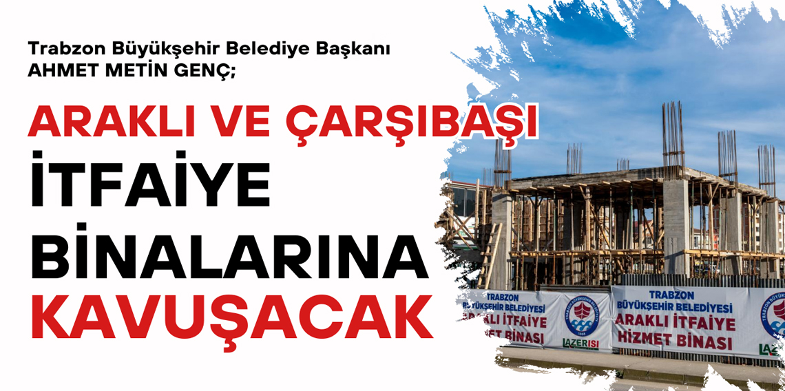 Araklı ve Çarşıbaşı İtfaiye Binalarına Kavuşacak