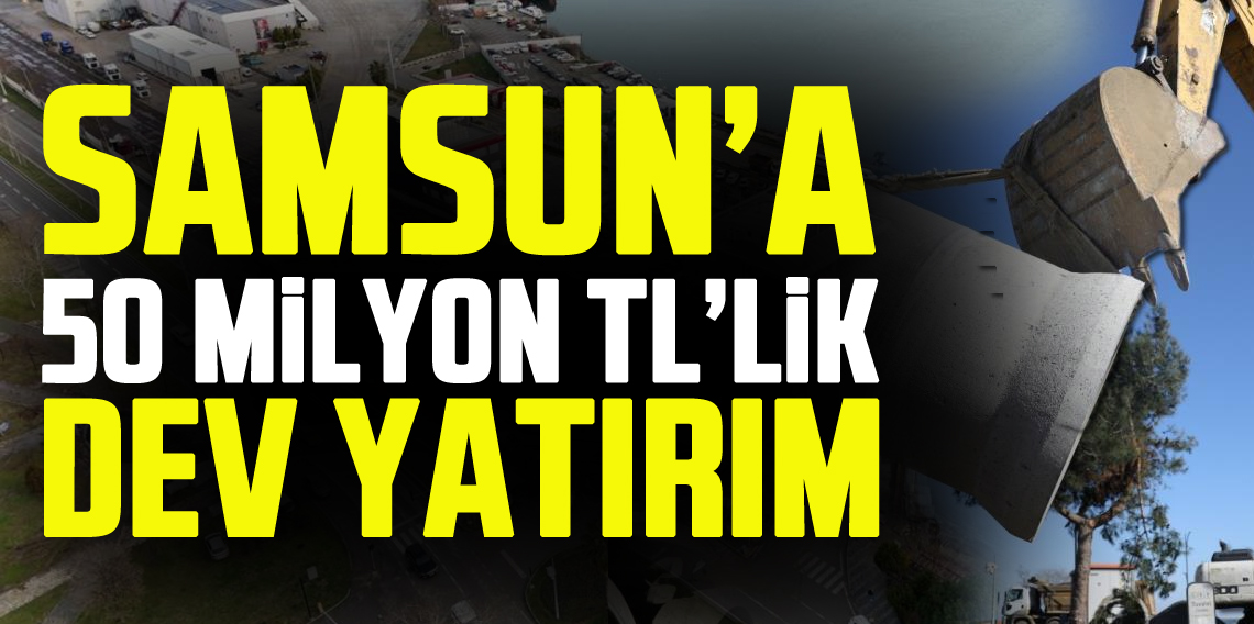 Samsun'a 50 milyon TL’lik yeni yağmur suyu şebeke hattı