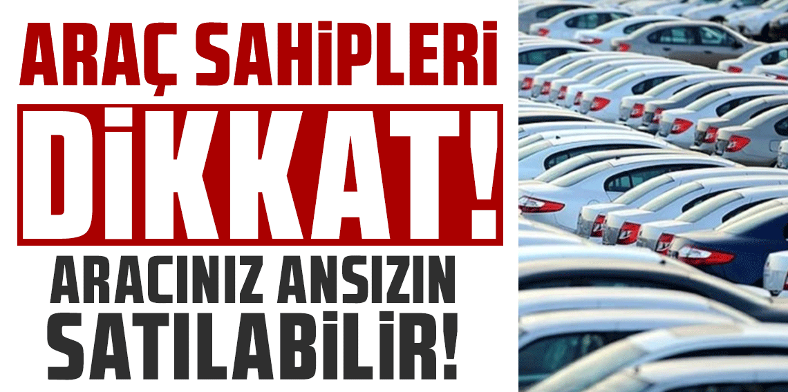 Araç sahiplerine kritik uyarı! 6 ayda alınmazsa devlet satışa çıkaracak