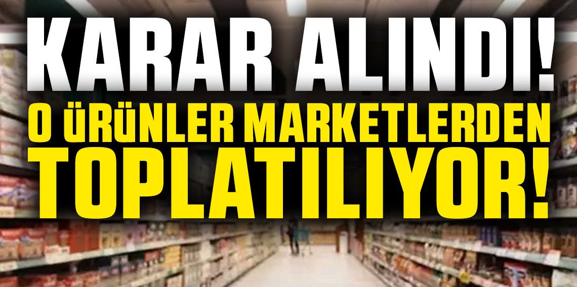 Karar alındı! O ürünler marketlerden toplatılıyor!