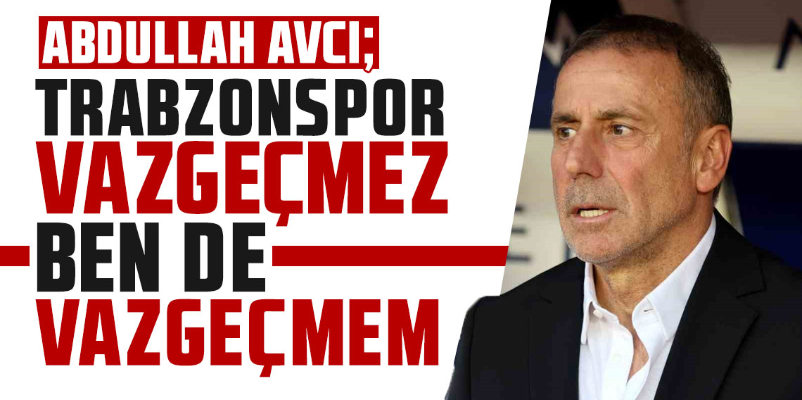 Abdullah Avcı: Trabzonspor vazgeçmez ben de vazgeçmem