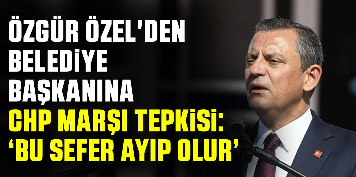 Özgür Özel'den belediye başkanına CHP marşı tepkisi: ''Bu sefer ayıp olur''