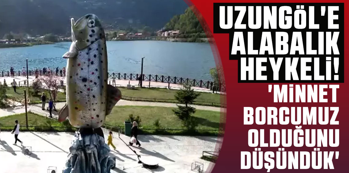 Uzungöl'e alabalık heykeli! 'Minnet borcumuz olduğunu düşündük'