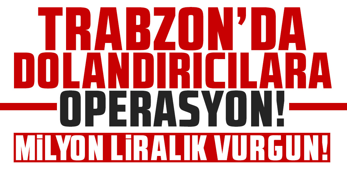 Trabzon’da dolandırıcılara operasyon! Milyon liralık vurgun ortaya çıktı