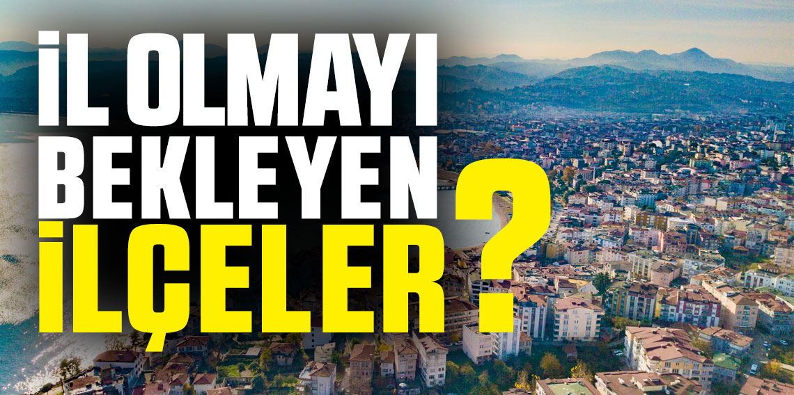 İl olmayı bekleyen İlçeleri Sizler İçin Listeledik! Karadeniz'in incisi listede