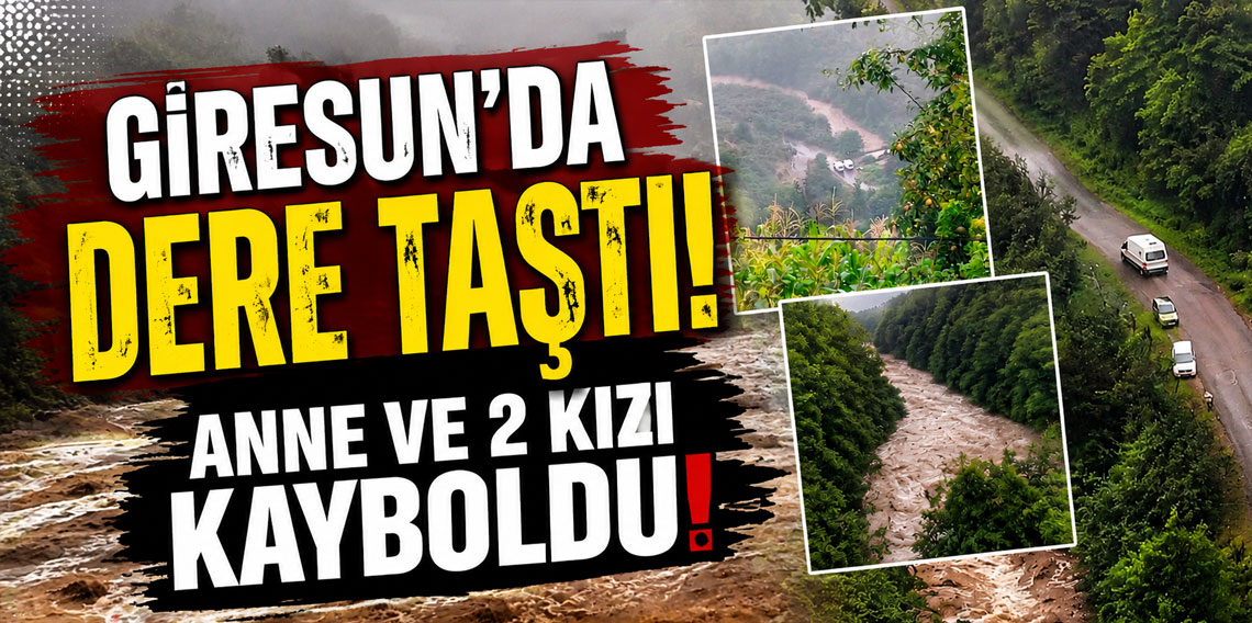 Giresun’da dere taştı! Anne ve 2 kızı kayboldu