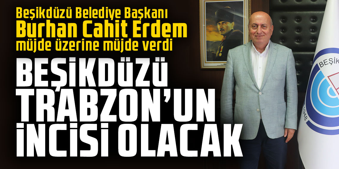 Beşikdüzü Belediye Başkanı Burhan Cahit Erdem müjde üzerine müjde verdi; ''Beşikdüzü Trabzon’un incisi olacak ''