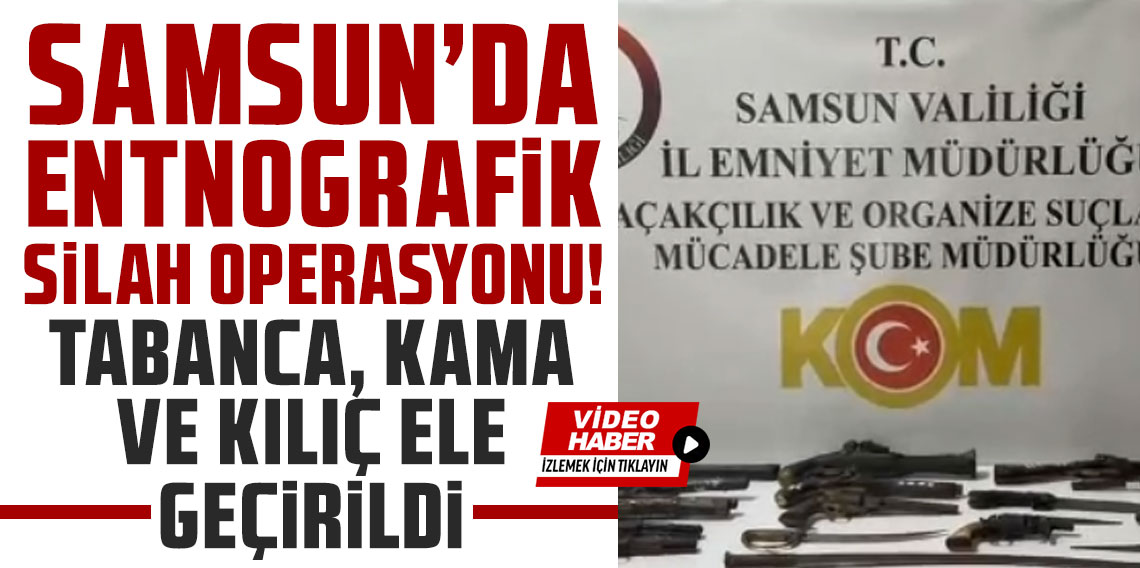 Samsun'da etnografik silah operasyonu: Tabanca, kama ve kılıç ele geçirildi