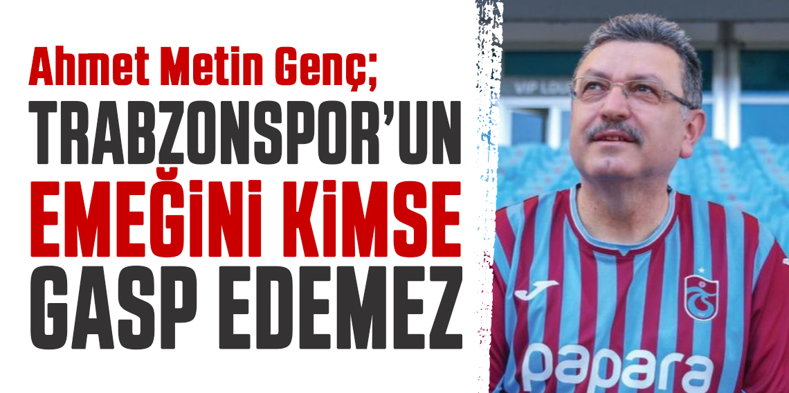 Ahmet Metin Genç; Trabzonspor’un emeğini kimse gasp edemez