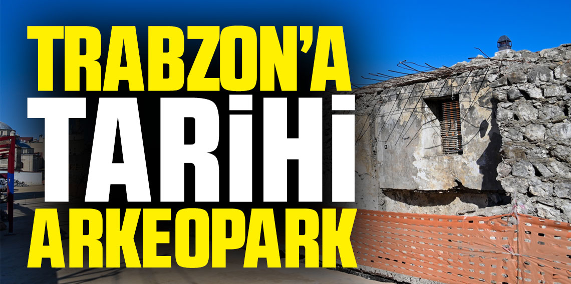 Trabzon'a Tarihi Arkeopark!