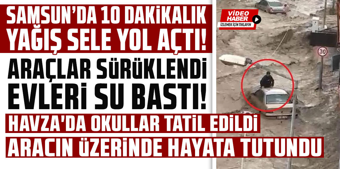 Samsun'da 10 dakikalık yağış sele yol açtı! Araçlar sürüklendi, evleri su bastı