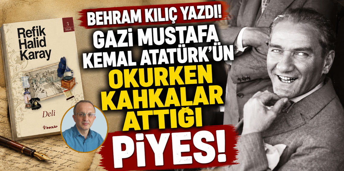 BEHRAM KILIÇ YAZDI! GAZİ MUSTAFA KEMAL ATATÜRK’ÜN OKURKEN KAHKALAR ATTIĞI PİYES!
