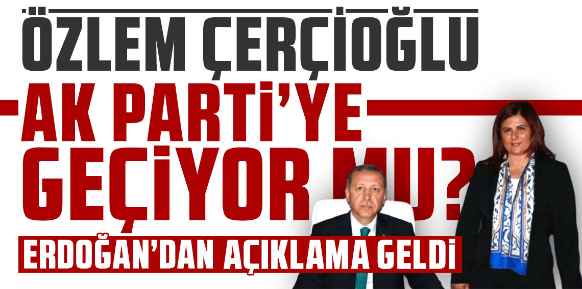 Özlem Çerçioğlu AK Parti'ye geçiyor mu? Cumhurbaşkanı Erdoğan: Partimize yeni katılımlar olacak