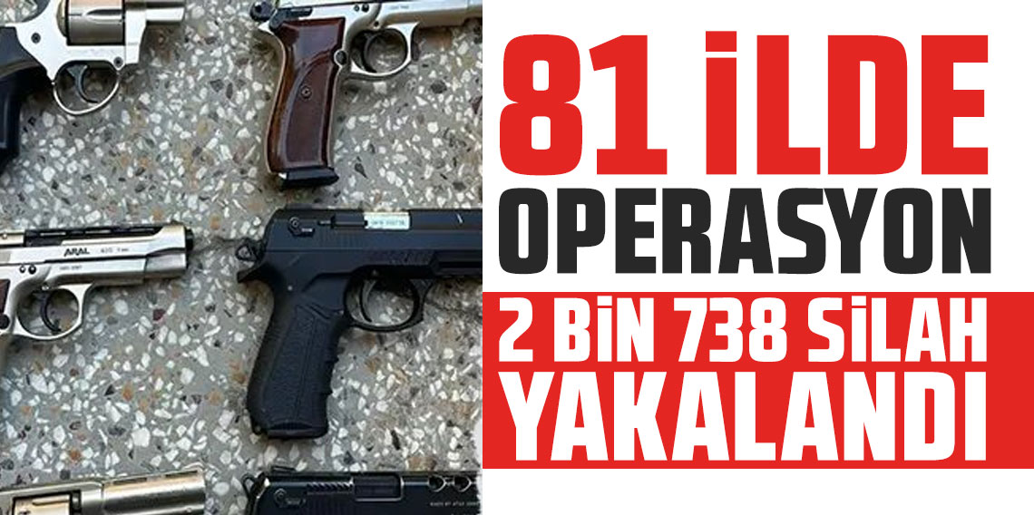 81 ilde operasyon; 2 bin 738 silah yakalandı!