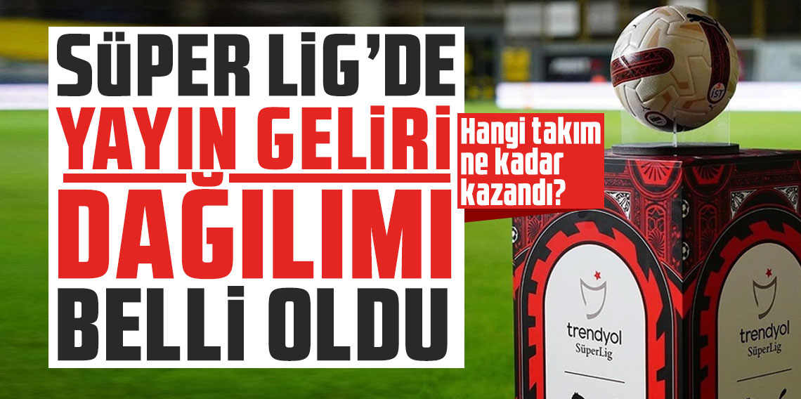 Süper Lig'de yayın geliri dağılımı belli oldu: Hangi takım ne kadar kazandı?