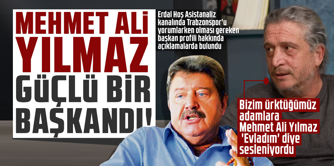 Erdal Hoş: Bizim ürktüğümüz adamlara Mehmet Ali Yılmaz 'Evladım' diye sesleniyordu