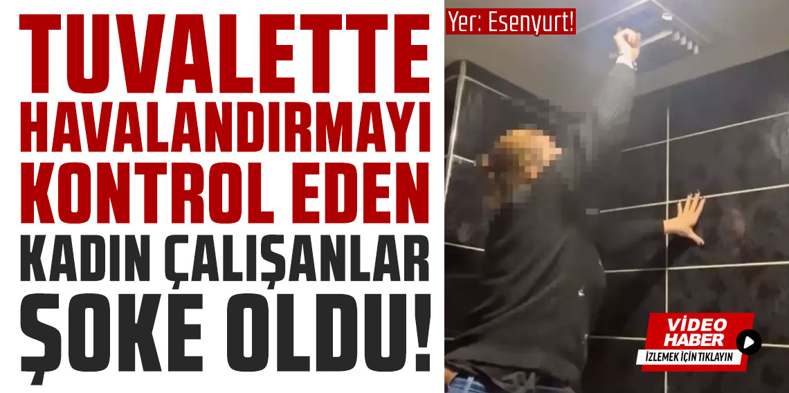Yer: Esenyurt! Tuvalette havalandırmayı kontrol eden kadın çalışanlar şoke oldu