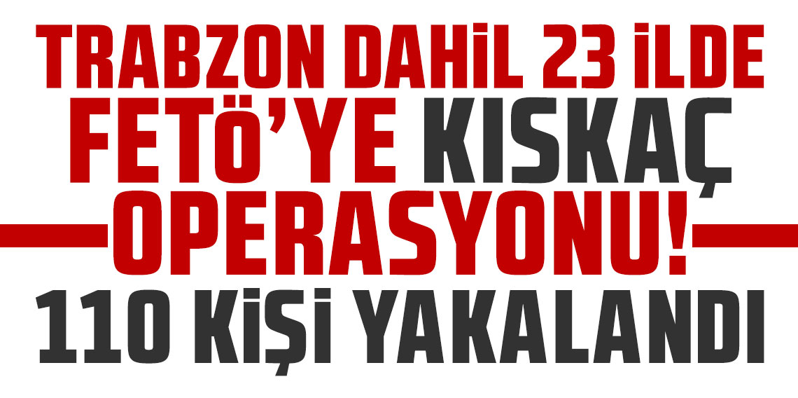 Trabzon dahil 23 ilde FETÖ'ye 'Kıskaç' darbesi: 110 kişi yakalandı!