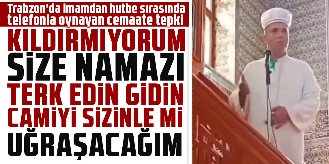 Trabzon'da imamdan hutbe sırasında telefonla oynayan cemaate tepki: ''Kıldırmıyorum size namazı, hutbede okumuyorum. Terk edin gidin camiyi, sizinle mi uğraşacağım''